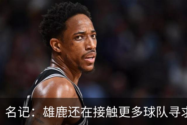 名记：雄鹿还在接触更多球队寻求更好报价 绿军&森林狼是潜在下家